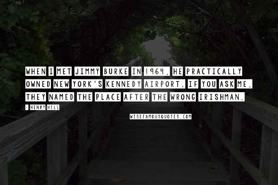 Henry Hill quotes: When I met Jimmy Burke in 1964, he practically owned New York's Kennedy Airport. If you ask me, they named the place after the wrong Irishman.