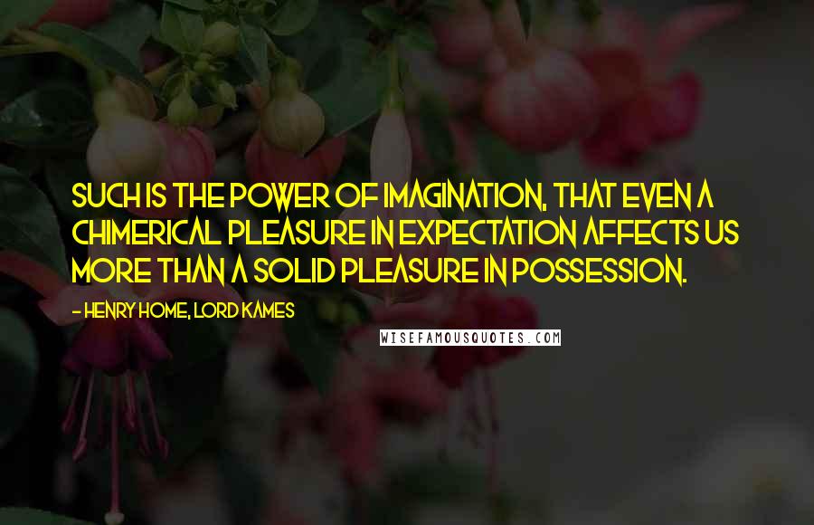 Henry Home, Lord Kames quotes: Such is the power of imagination, that even a chimerical pleasure in expectation affects us more than a solid pleasure in possession. Henry Home, Lord Kames quotes: Such is the power of imagination, that even a chimerical pleasure in expectation affects us more than a solid pleasure in possession.