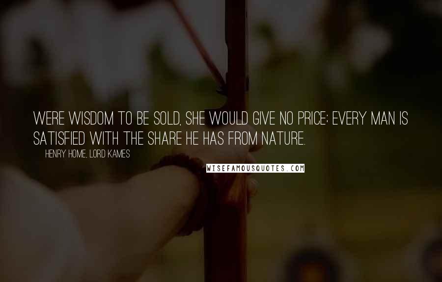 Henry Home, Lord Kames quotes: Were wisdom to be sold, she would give no price; every man is satisfied with the share he has from nature.