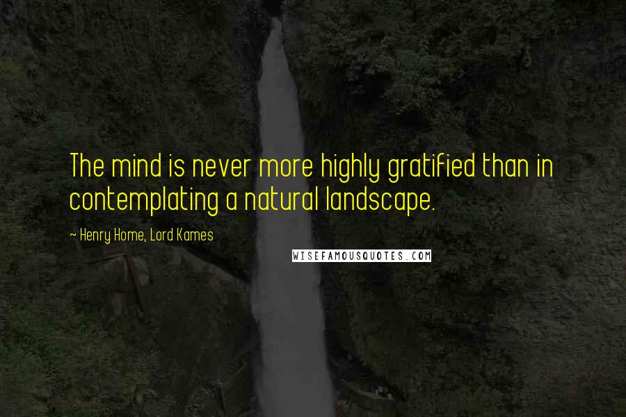 Henry Home, Lord Kames quotes: The mind is never more highly gratified than in contemplating a natural landscape.