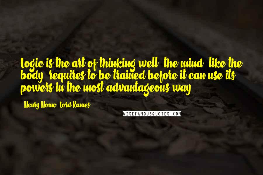 Henry Home, Lord Kames quotes: Logic is the art of thinking well: the mind, like the body, requires to be trained before it can use its powers in the most advantageous way.