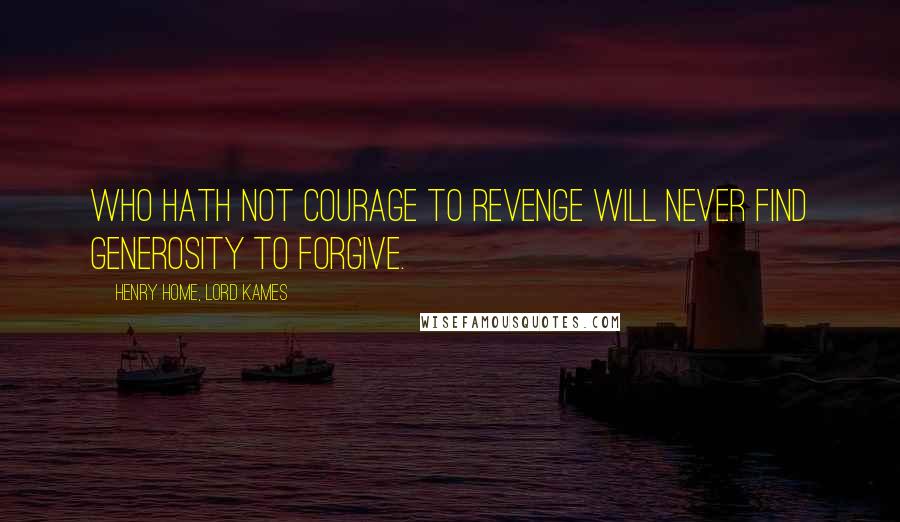 Henry Home, Lord Kames quotes: Who hath not courage to revenge will never find generosity to forgive.