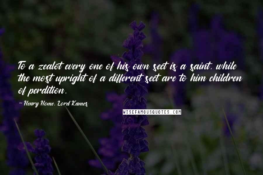 Henry Home, Lord Kames quotes: To a zealot every one of his own sect is a saint, while the most upright of a different sect are to him children of perdition.