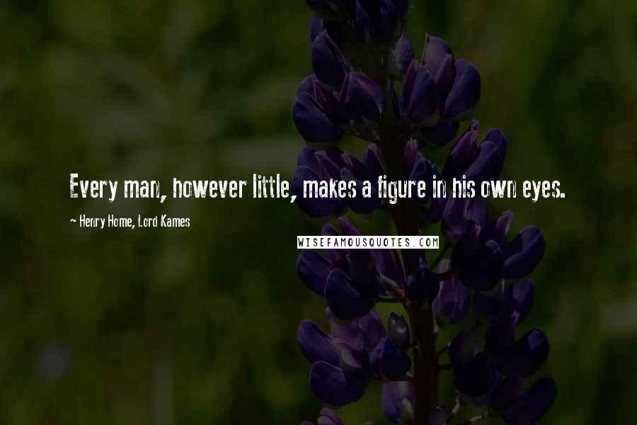 Henry Home, Lord Kames quotes: Every man, however little, makes a figure in his own eyes.