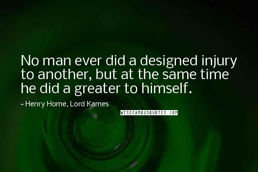 Henry Home, Lord Kames quotes: No man ever did a designed injury to another, but at the same time he did a greater to himself.