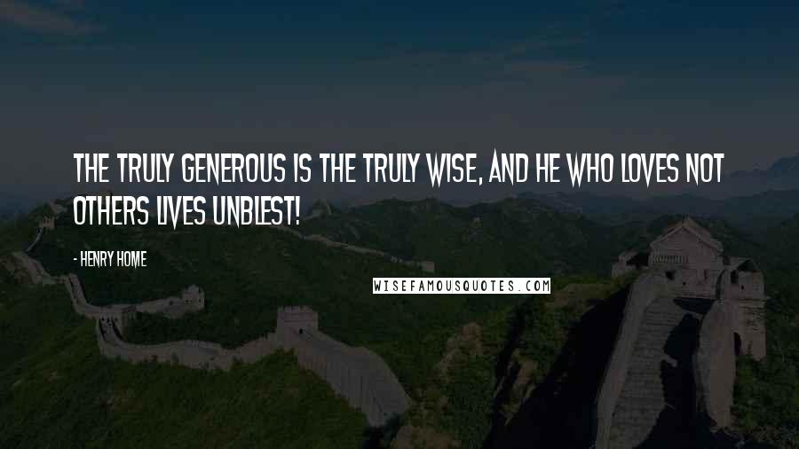 Henry Home quotes: The truly generous is the truly wise, and he who loves not others lives unblest!
