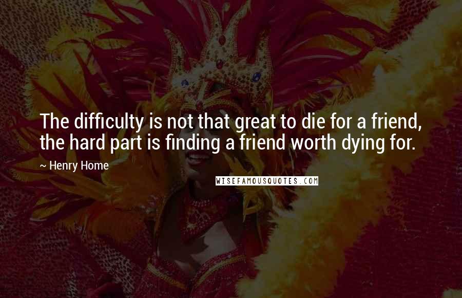 Henry Home quotes: The difficulty is not that great to die for a friend, the hard part is finding a friend worth dying for. Henry Home quotes: The difficulty is not that great to die for a friend, the hard part is finding a friend worth dying for.