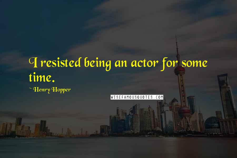 Henry Hopper quotes: I resisted being an actor for some time.