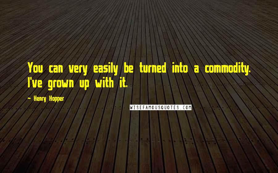 Henry Hopper quotes: You can very easily be turned into a commodity. I've grown up with it.