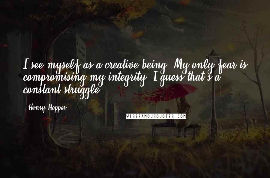 Henry Hopper quotes: I see myself as a creative being. My only fear is compromising my integrity. I guess that's a constant struggle.