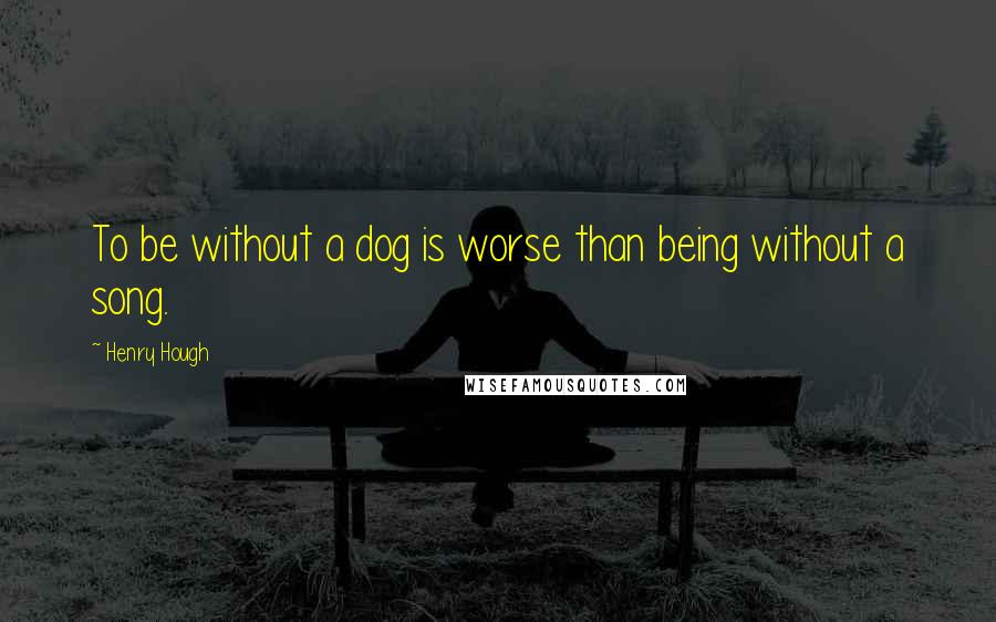 Henry Hough quotes: To be without a dog is worse than being without a song.