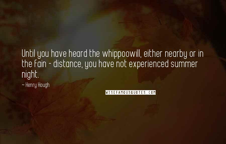 Henry Hough quotes: Until you have heard the whippoowill, either nearby or in the fain - distance, you have not experienced summer night. Henry Hough quotes: Until you have heard the whippoowill, either nearby or in the fain - distance, you have not experienced summer night.