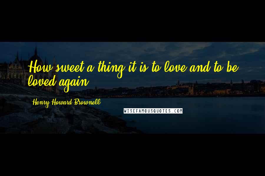 Henry Howard Brownell quotes: How sweet a thing it is to love and to be loved again.