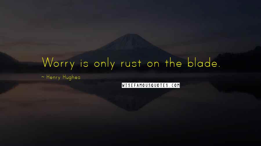 Henry Hughes quotes: Worry is only rust on the blade.