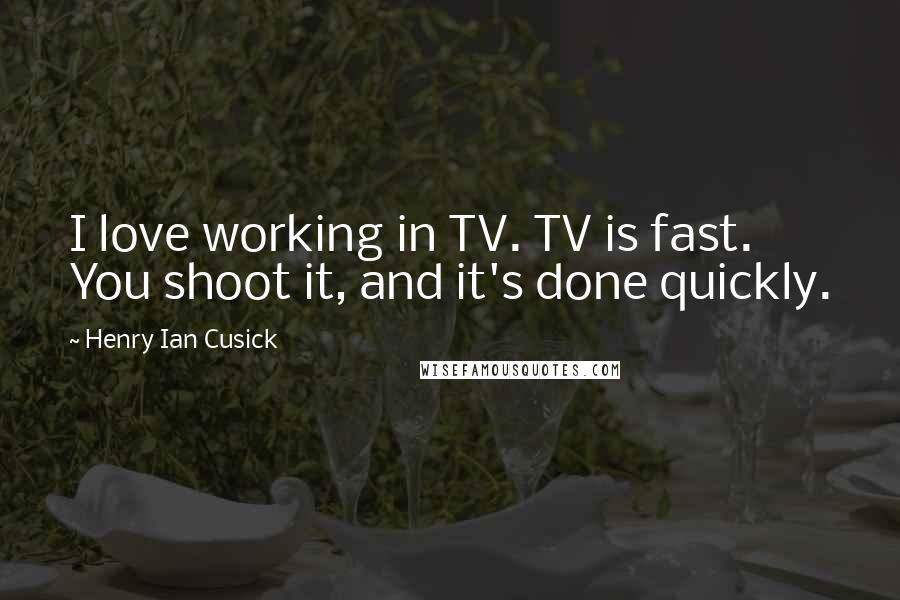 Henry Ian Cusick quotes: I love working in TV. TV is fast. You shoot it, and it's done quickly.