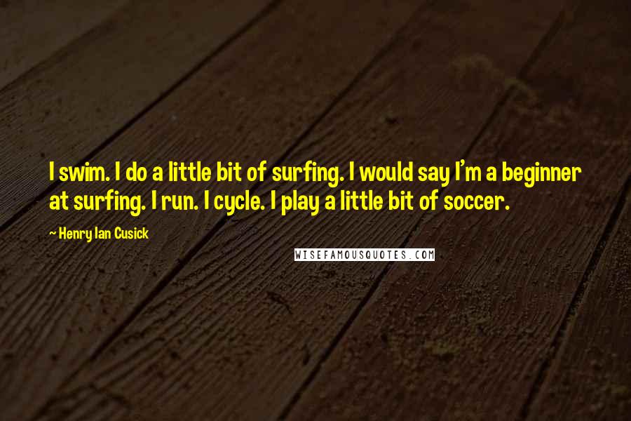 Henry Ian Cusick quotes: I swim. I do a little bit of surfing. I would say I'm a beginner at surfing. I run. I cycle. I play a little bit of soccer. Henry Ian Cusick quotes: I swim. I do a little bit of surfing. I would say I'm a beginner at surfing. I run. I cycle. I play a little bit of soccer.
