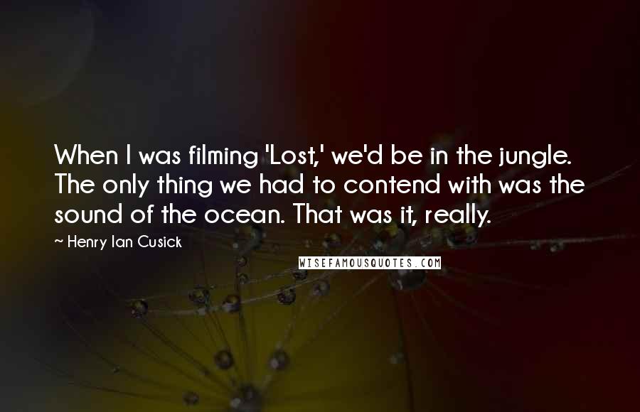 Henry Ian Cusick quotes: When I was filming 'Lost,' we'd be in the jungle. The only thing we had to contend with was the sound of the ocean. That was it, really.