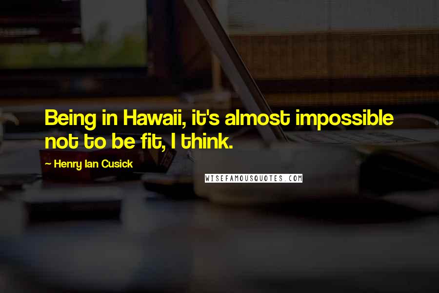 Henry Ian Cusick quotes: Being in Hawaii, it's almost impossible not to be fit, I think.
