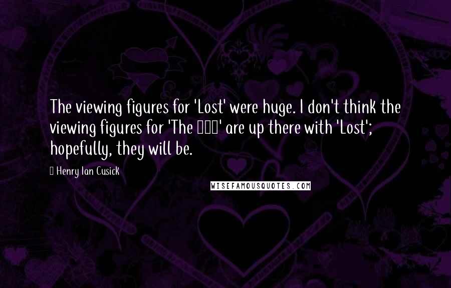 Henry Ian Cusick quotes: The viewing figures for 'Lost' were huge. I don't think the viewing figures for 'The 100' are up there with 'Lost'; hopefully, they will be. Henry Ian Cusick quotes: The viewing figures for 'Lost' were huge. I don't think the viewing figures for 'The 100' are up there with 'Lost'; hopefully, they will be.