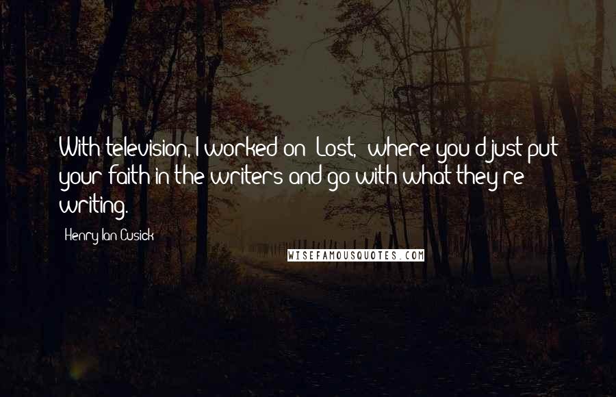 Henry Ian Cusick quotes: With television, I worked on 'Lost,' where you'd just put your faith in the writers and go with what they're writing. Henry Ian Cusick quotes: With television, I worked on 'Lost,' where you'd just put your faith in the writers and go with what they're writing.