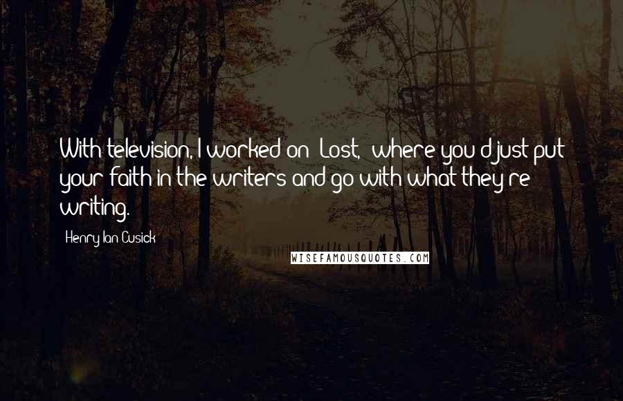 Henry Ian Cusick quotes: With television, I worked on 'Lost,' where you'd just put your faith in the writers and go with what they're writing.