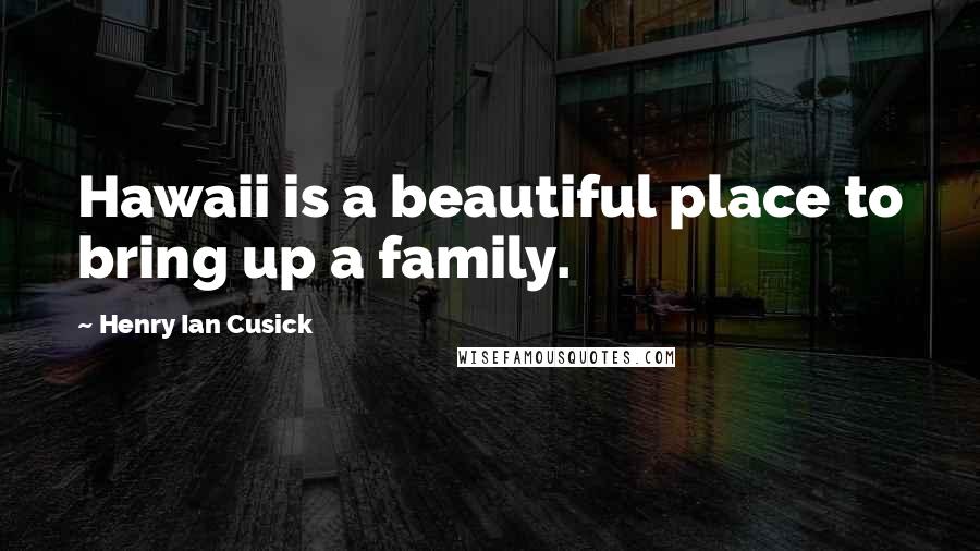 Henry Ian Cusick quotes: Hawaii is a beautiful place to bring up a family.