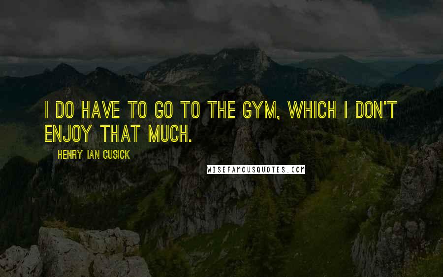 Henry Ian Cusick quotes: I do have to go to the gym, which I don't enjoy that much.