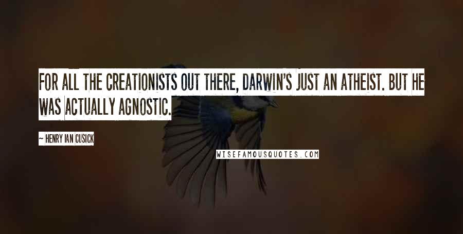 Henry Ian Cusick quotes: For all the creationists out there, Darwin's just an atheist. But he was actually agnostic.