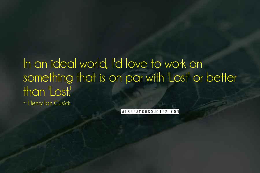 Henry Ian Cusick quotes: In an ideal world, I'd love to work on something that is on par with 'Lost' or better than 'Lost.'