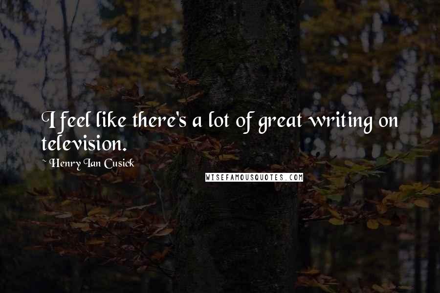 Henry Ian Cusick quotes: I feel like there's a lot of great writing on television.