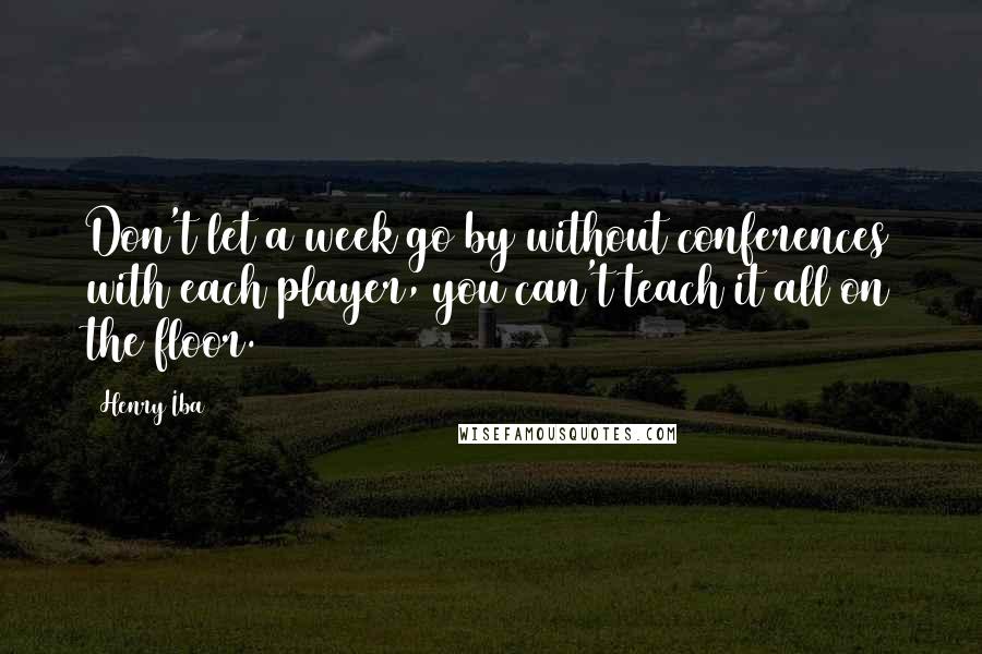 Henry Iba quotes: Don't let a week go by without conferences with each player, you can't teach it all on the floor.