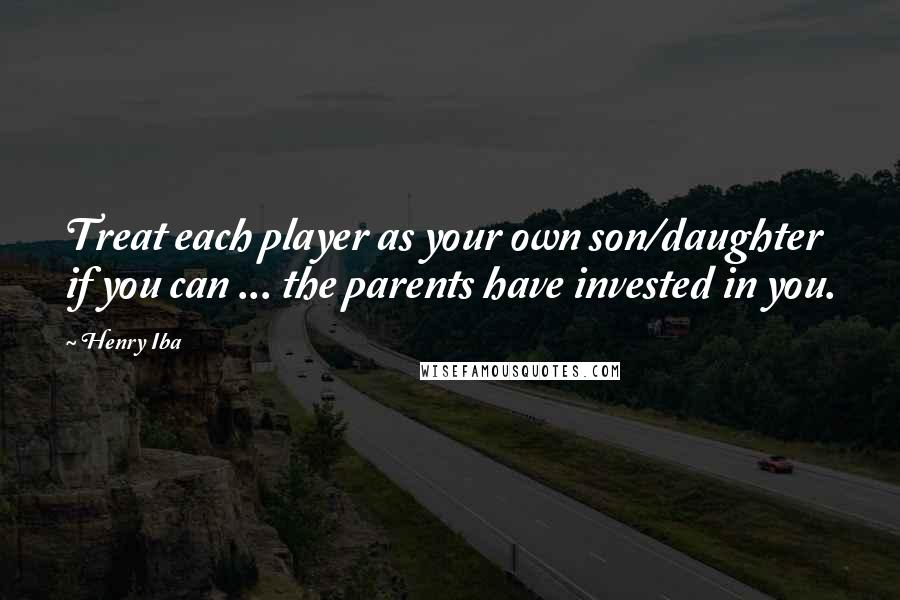 Henry Iba quotes: Treat each player as your own son/daughter if you can ... the parents have invested in you.