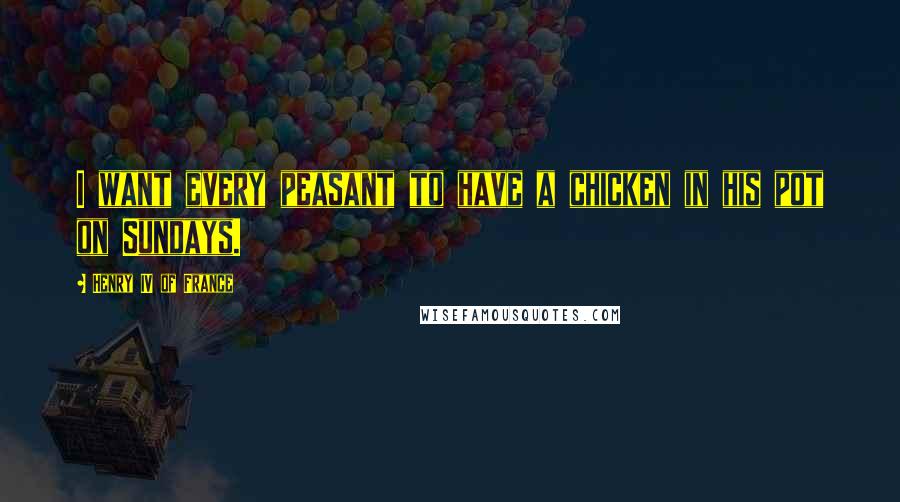 Henry IV Of France quotes: I want every peasant to have a chicken in his pot on Sundays.