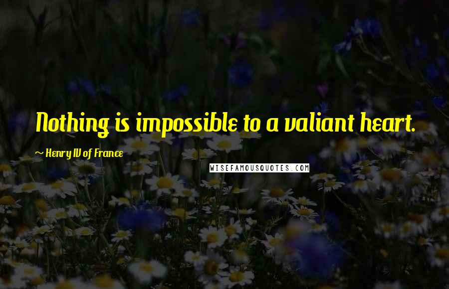 Henry IV Of France quotes: Nothing is impossible to a valiant heart.
