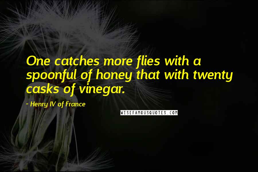 Henry IV Of France quotes: One catches more flies with a spoonful of honey that with twenty casks of vinegar.