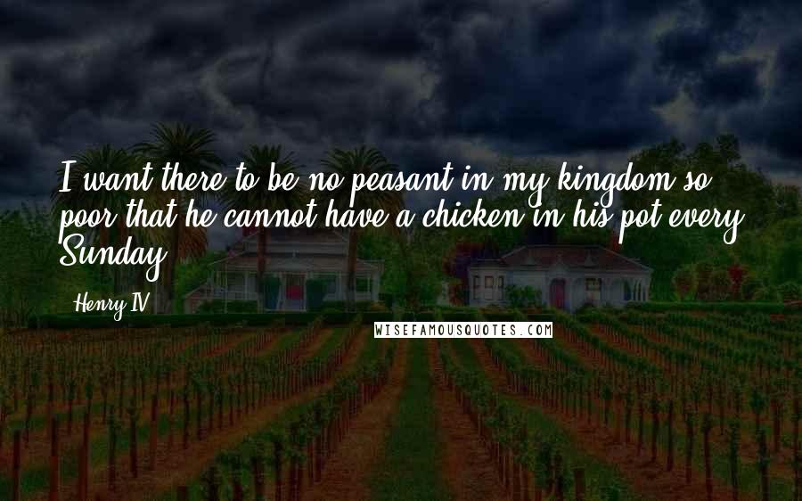 Henry IV quotes: I want there to be no peasant in my kingdom so poor that he cannot have a chicken in his pot every Sunday.