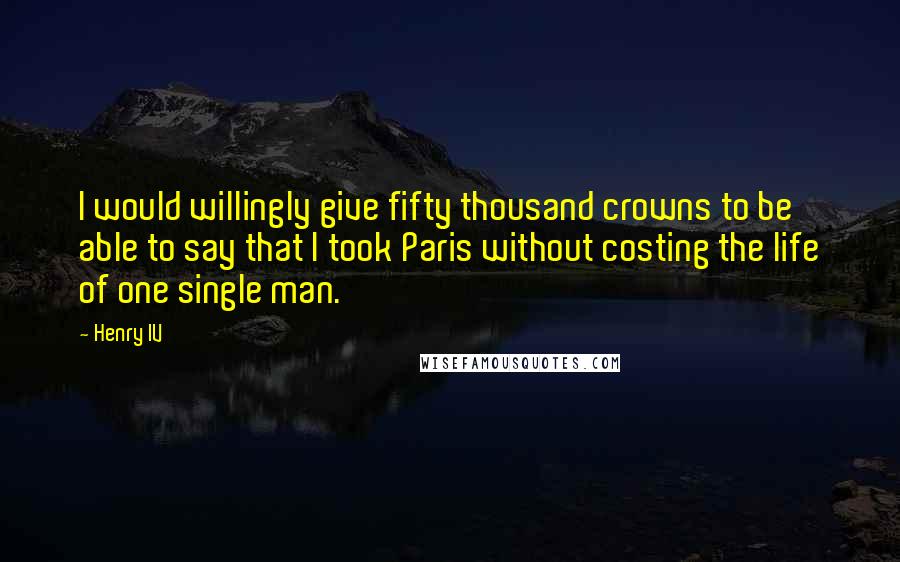 Henry IV quotes: I would willingly give fifty thousand crowns to be able to say that I took Paris without costing the life of one single man.