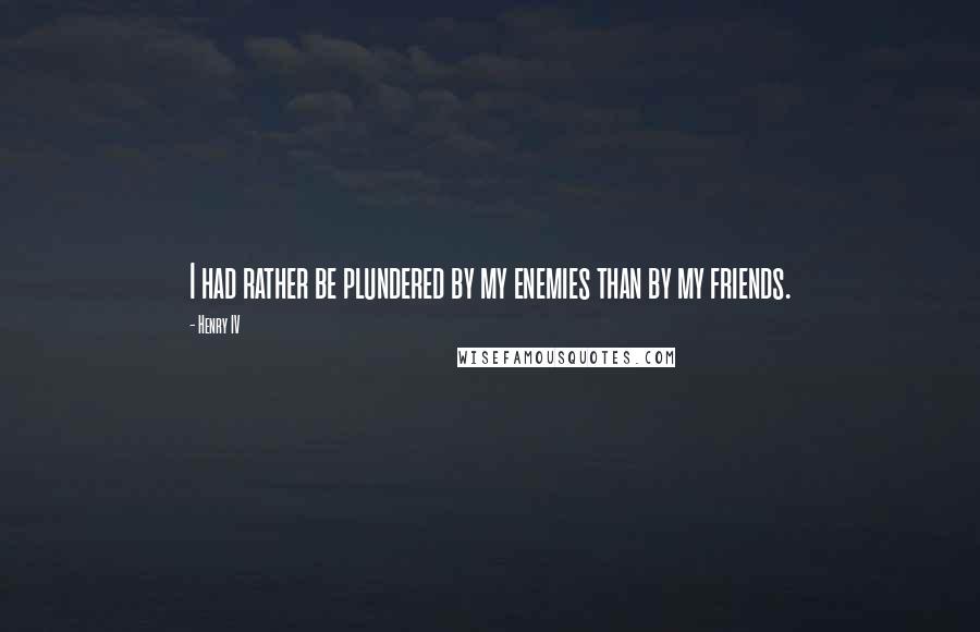 Henry IV quotes: I had rather be plundered by my enemies than by my friends.