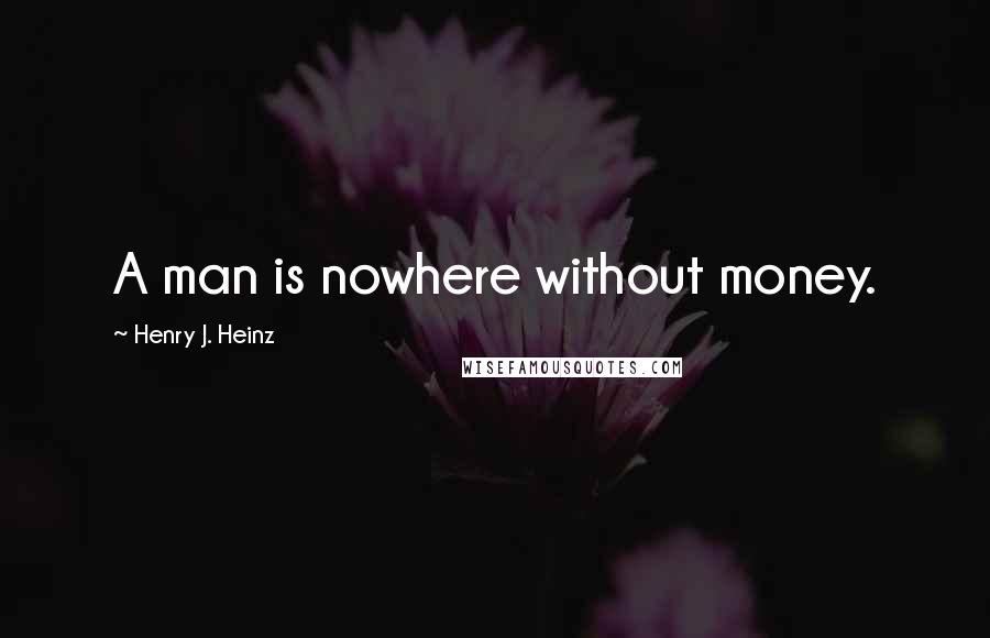 Henry J. Heinz quotes: A man is nowhere without money.