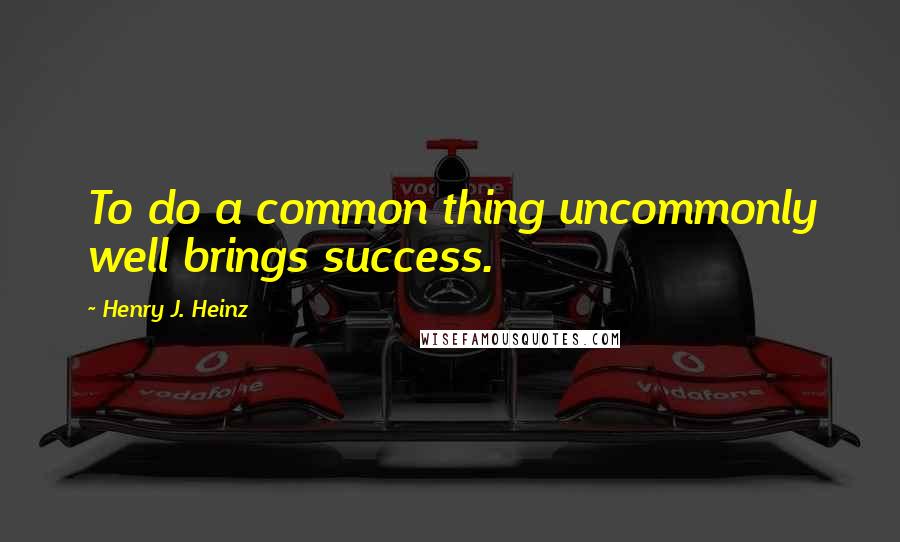 Henry J. Heinz quotes: To do a common thing uncommonly well brings success.