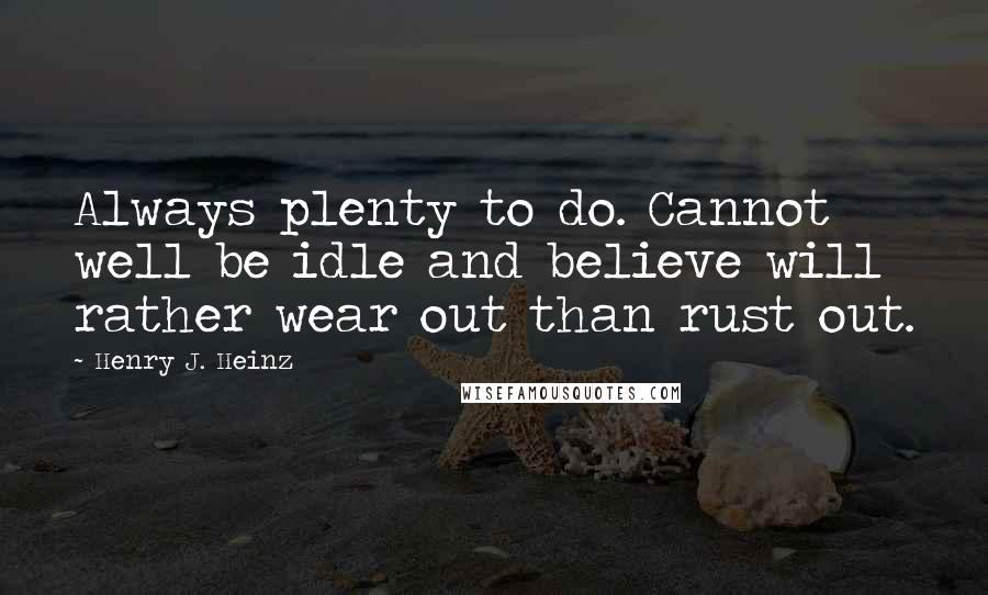 Henry J. Heinz quotes: Always plenty to do. Cannot well be idle and believe will rather wear out than rust out.