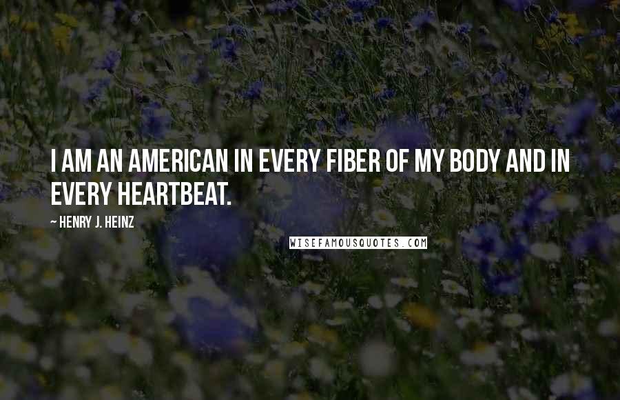 Henry J. Heinz quotes: I am an American in every fiber of my body and in every heartbeat.