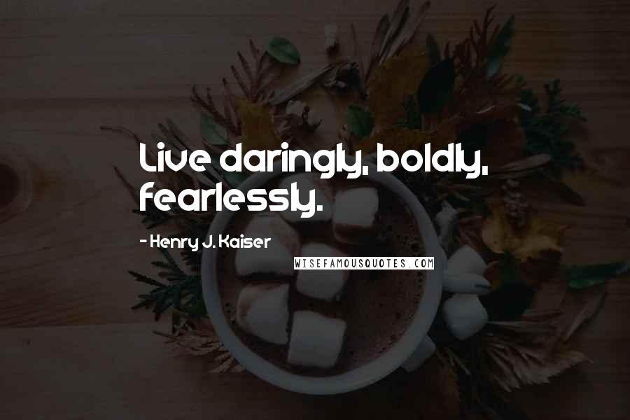Henry J. Kaiser quotes: Live daringly, boldly, fearlessly.