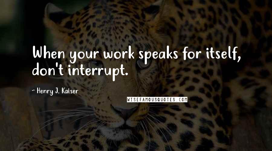 Henry J. Kaiser quotes: When your work speaks for itself, don't interrupt.