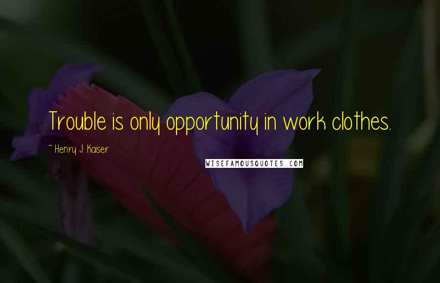 Henry J. Kaiser quotes: Trouble is only opportunity in work clothes.