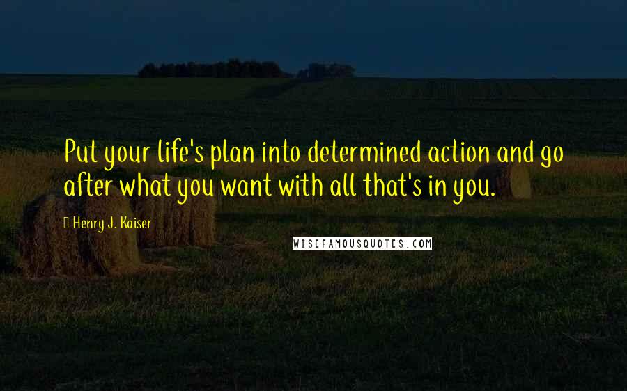 Henry J. Kaiser quotes: Put your life's plan into determined action and go after what you want with all that's in you.