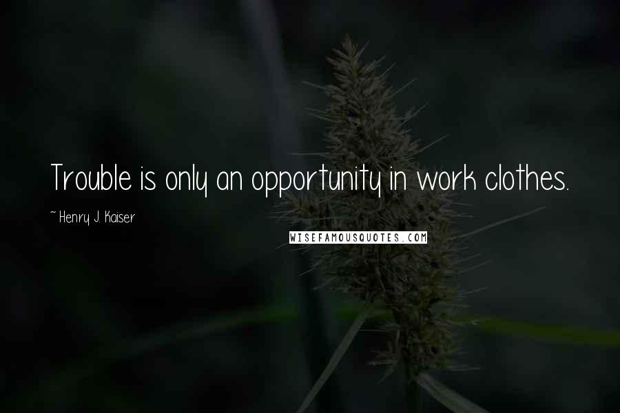 Henry J. Kaiser quotes: Trouble is only an opportunity in work clothes.