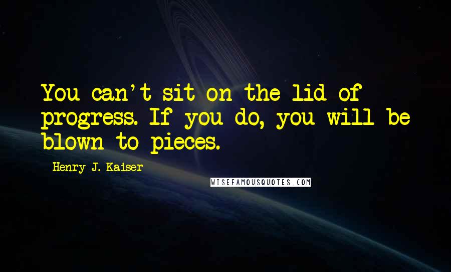 Henry J. Kaiser quotes: You can't sit on the lid of progress. If you do, you will be blown to pieces.