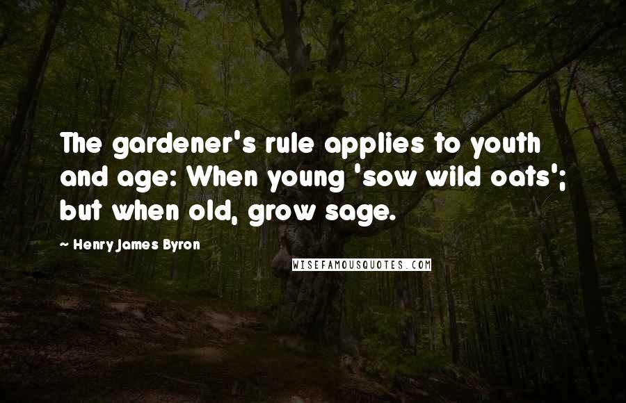 Henry James Byron quotes: The gardener's rule applies to youth and age: When young 'sow wild oats'; but when old, grow sage.