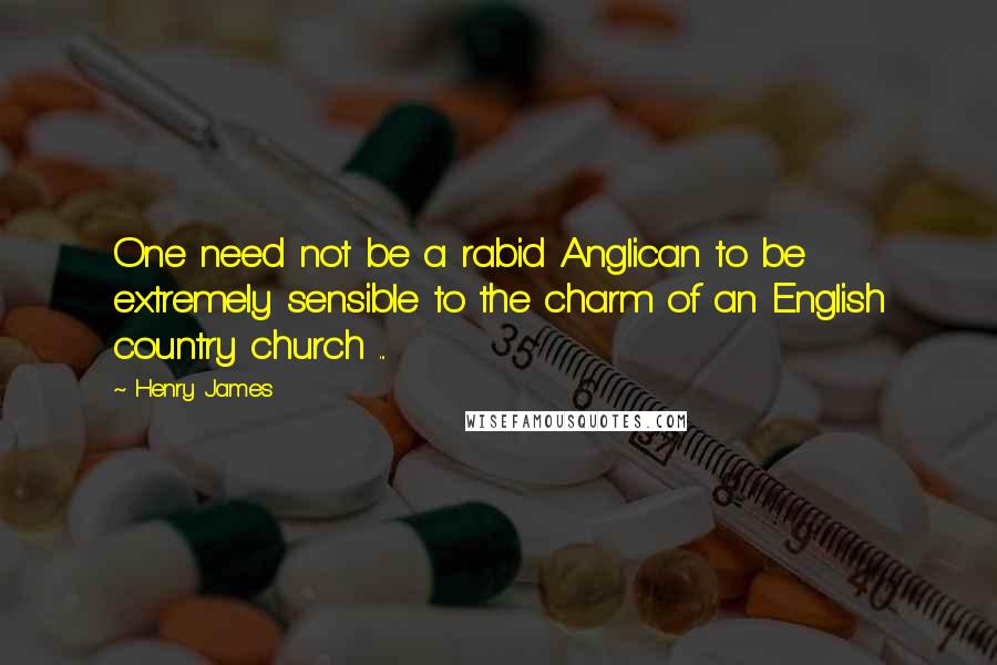 Henry James quotes: One need not be a rabid Anglican to be extremely sensible to the charm of an English country church ...
